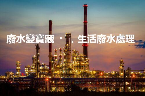 廢水變寶藏，生活廢水處理設備的奇妙轉(zhuǎn)化！